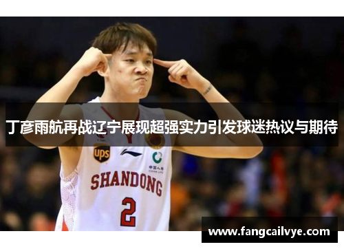 丁彦雨航再战辽宁展现超强实力引发球迷热议与期待